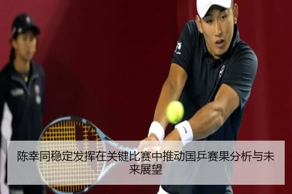 陈幸同稳定发挥在关键比赛中推动国乒赛果分析与未来展望