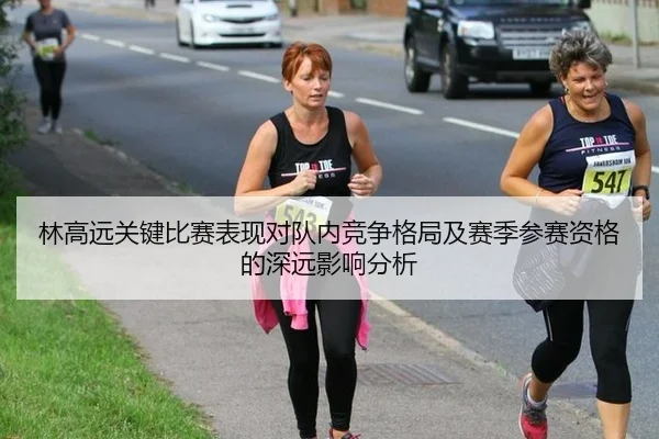 林高远关键比赛表现对队内竞争格局及赛季参赛资格的深远影响分析
