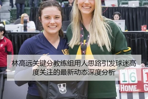 林高远关键分教练组用人思路引发球迷高度关注的最新动态深度分析