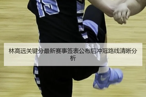 林高远关键分最新赛事签表公布后冲冠路线清晰分析