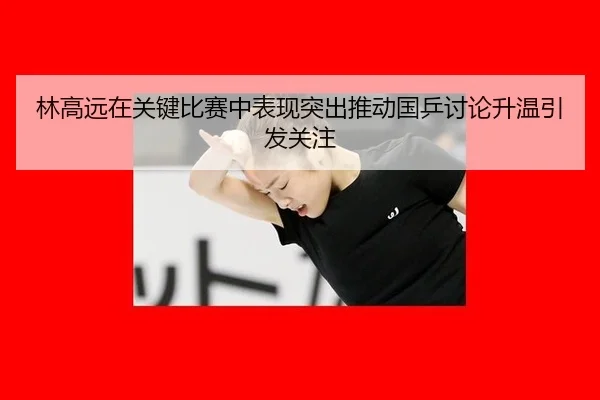 lin-gao-yuan-zai-guan-jian-bi-sai-zhong-biao-xian-tu-chu-tui-dong-guo-ping-tao-lun-sheng-wen-yin-fa-guan-zhu-2-292.jpg