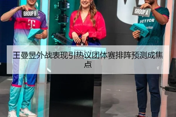 王曼昱外战表现引热议团体赛排阵预测成焦点